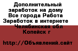 Дополнительный заработок на дому - Все города Работа » Заработок в интернете   . Челябинская обл.,Копейск г.